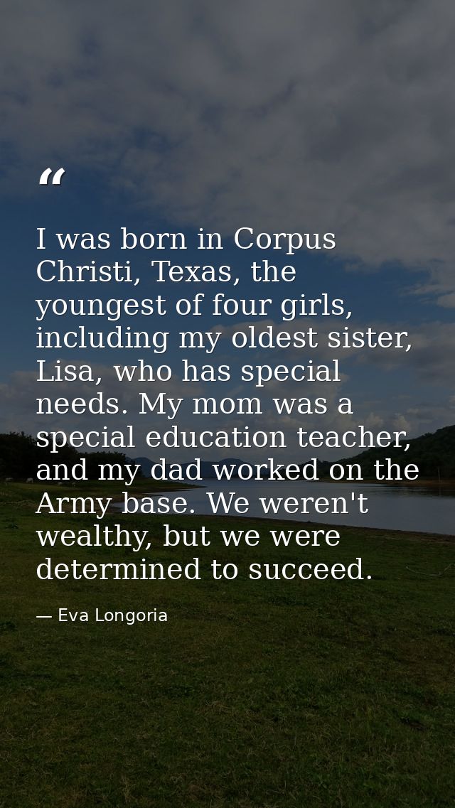 I was born in Corpus Christi, Texas, the youngest of four girls, including my oldest sister, Lisa, who has special needs — Eva Longoria