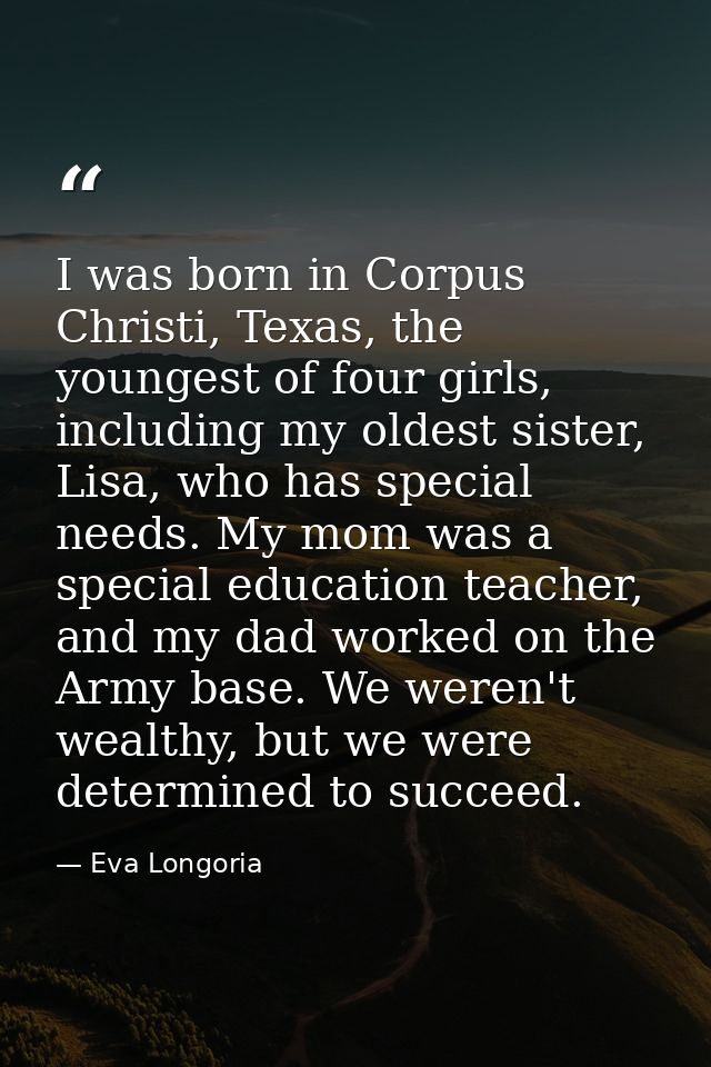 I was born in Corpus Christi, Texas, the youngest of four girls, including my oldest sister, Lisa, who has special needs — Eva Longoria