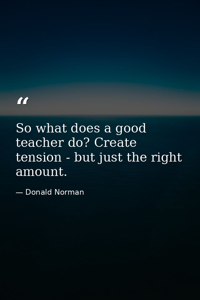 So what does a good teacher do? Create tension - but just the right amount. — Donald Norman