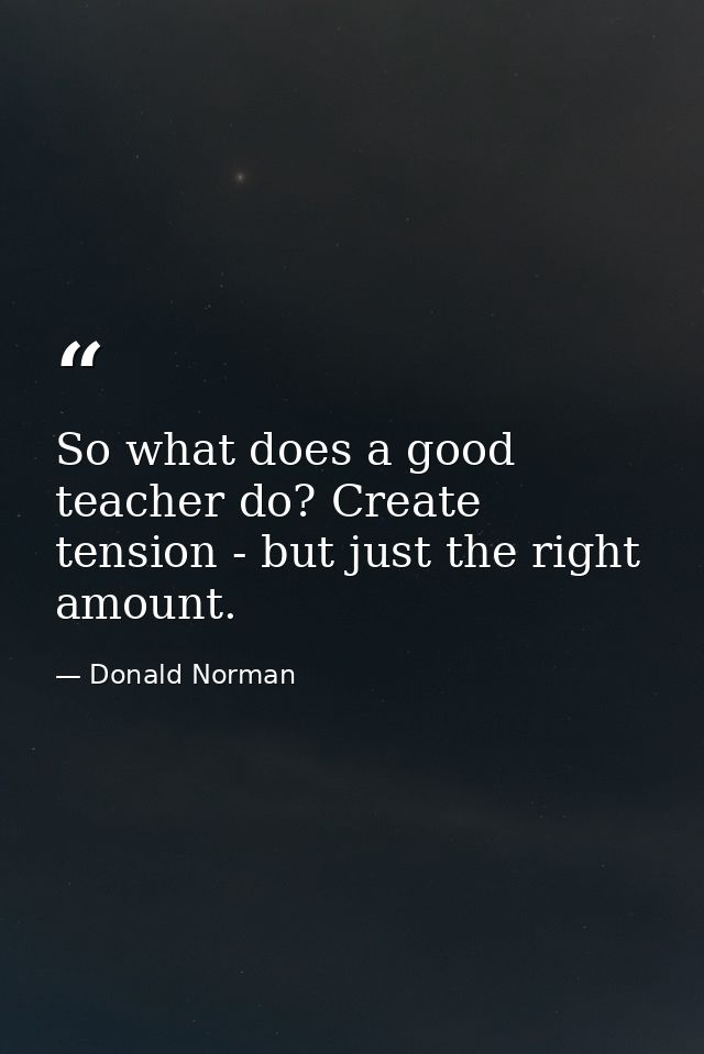 So what does a good teacher do? Create tension - but just the right amount. — Donald Norman