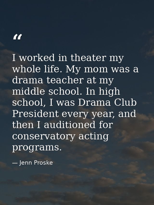 I worked in theater my whole life. My mom was a drama teacher at my middle school. In high school, I was Drama Club Pres — Jenn Proske