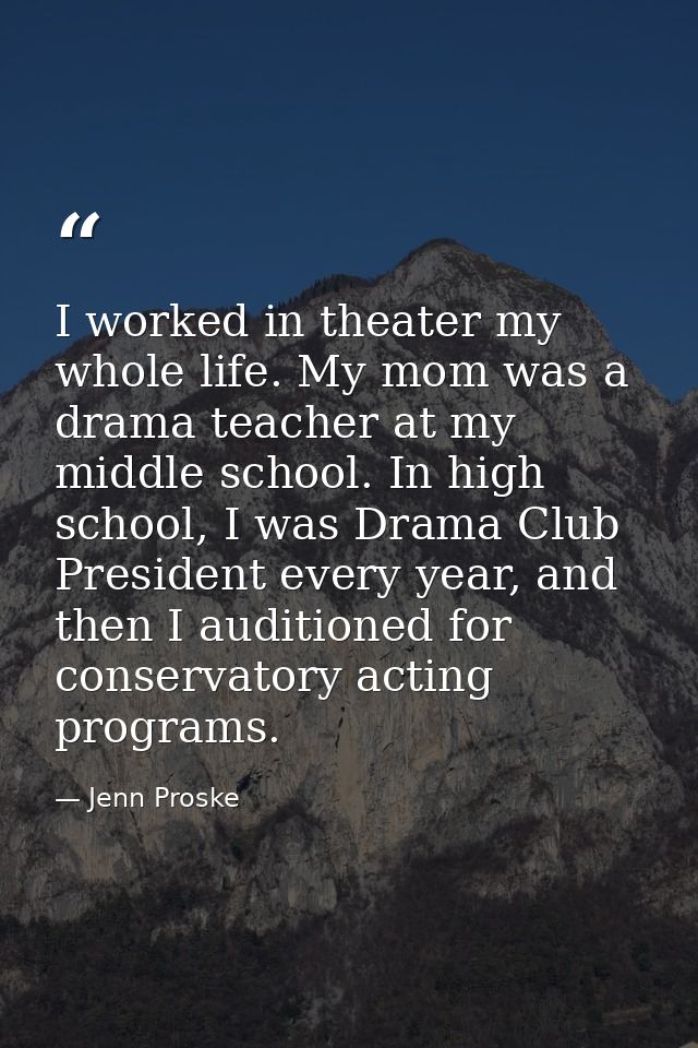 I worked in theater my whole life. My mom was a drama teacher at my middle school. In high school, I was Drama Club Pres — Jenn Proske