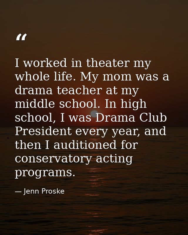 I worked in theater my whole life. My mom was a drama teacher at my middle school. In high school, I was Drama Club Pres — Jenn Proske