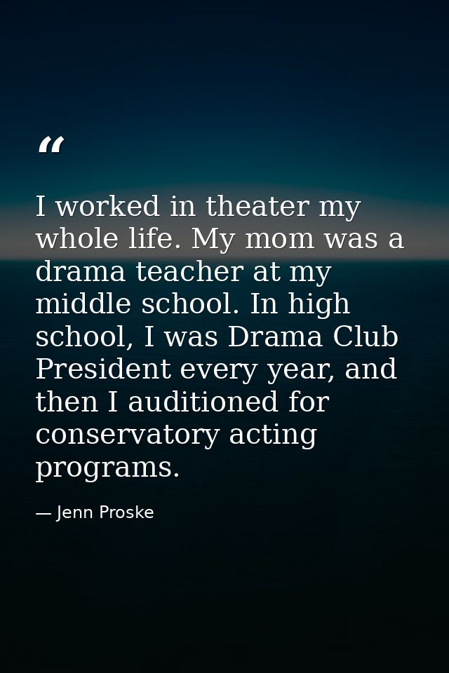 I worked in theater my whole life. My mom was a drama teacher at my middle school. In high school, I was Drama Club Pres — Jenn Proske