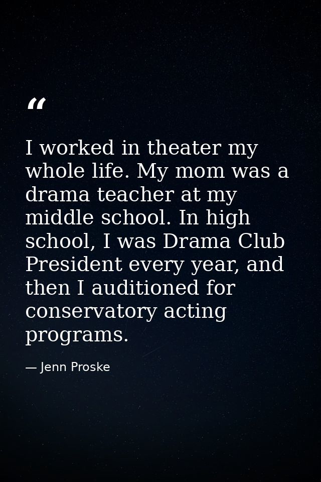 I worked in theater my whole life. My mom was a drama teacher at my middle school. In high school, I was Drama Club Pres — Jenn Proske