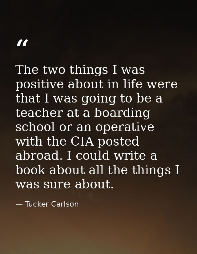The two things I was positive about in life were that I was going to be a teacher at a boarding school or an operative w — Tucker Carlson