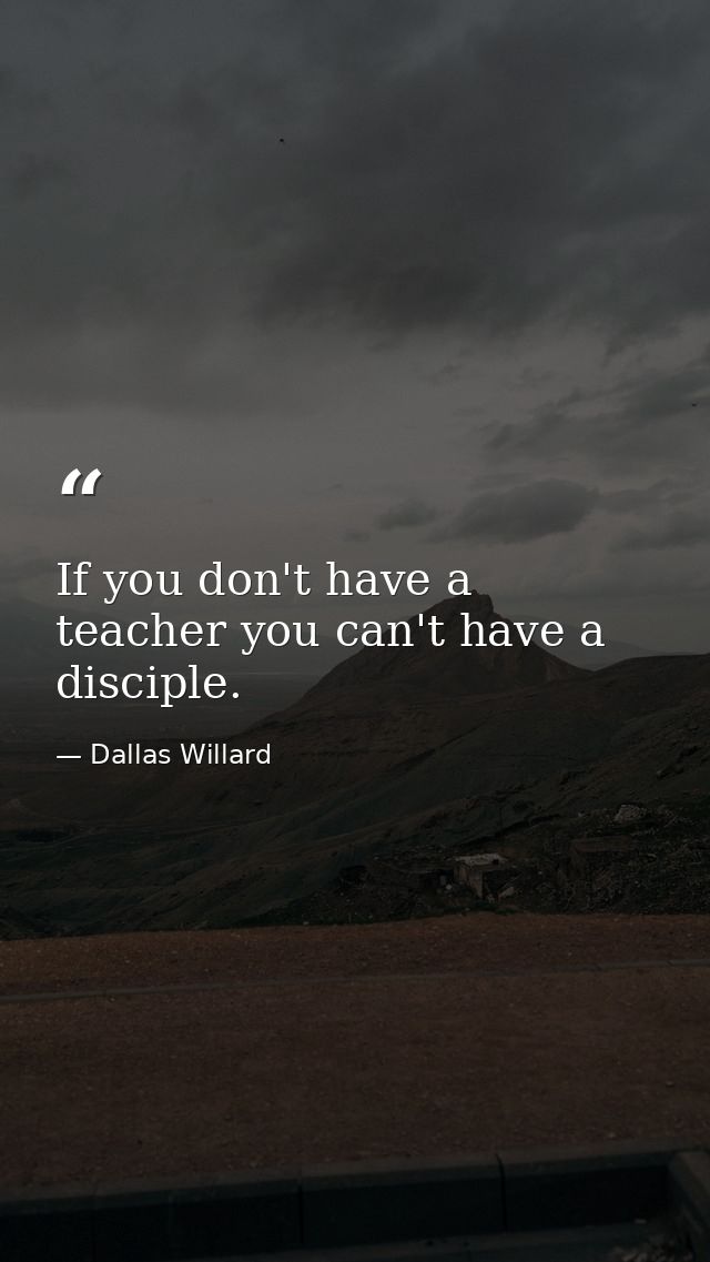 If you don't have a teacher you can't have a disciple. — Dallas Willard