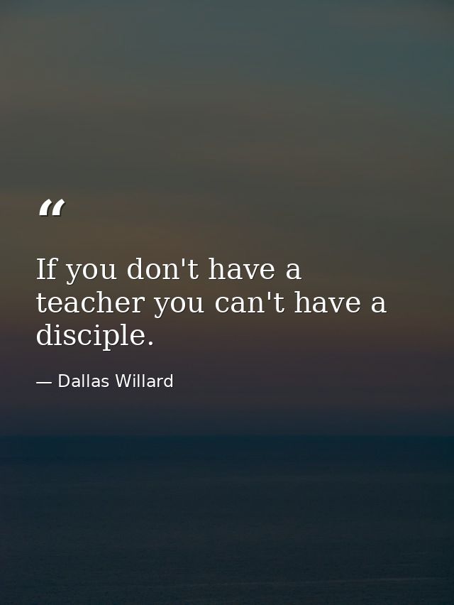 If you don't have a teacher you can't have a disciple. — Dallas Willard