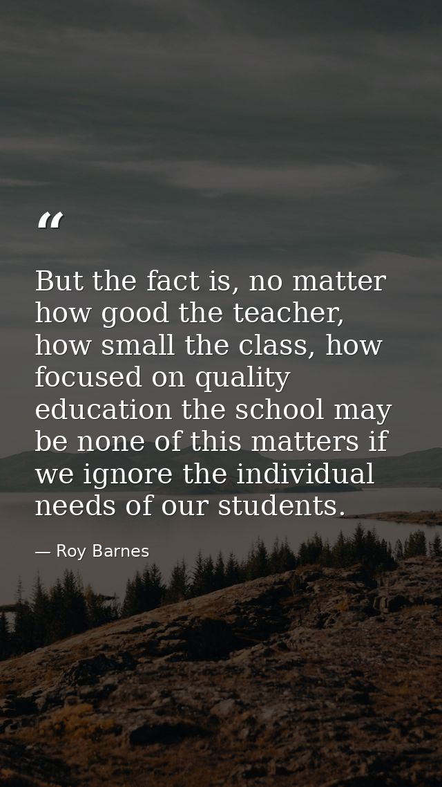But the fact is, no matter how good the teacher, how small the class, how focused on quality education the school may be — Roy Barnes