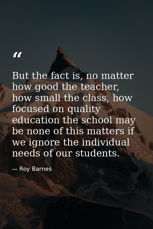 But the fact is, no matter how good the teacher, how small the class, how focused on quality education the school may be — Roy Barnes