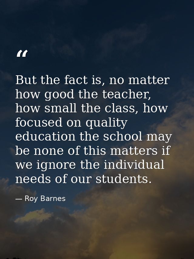 But the fact is, no matter how good the teacher, how small the class, how focused on quality education the school may be — Roy Barnes
