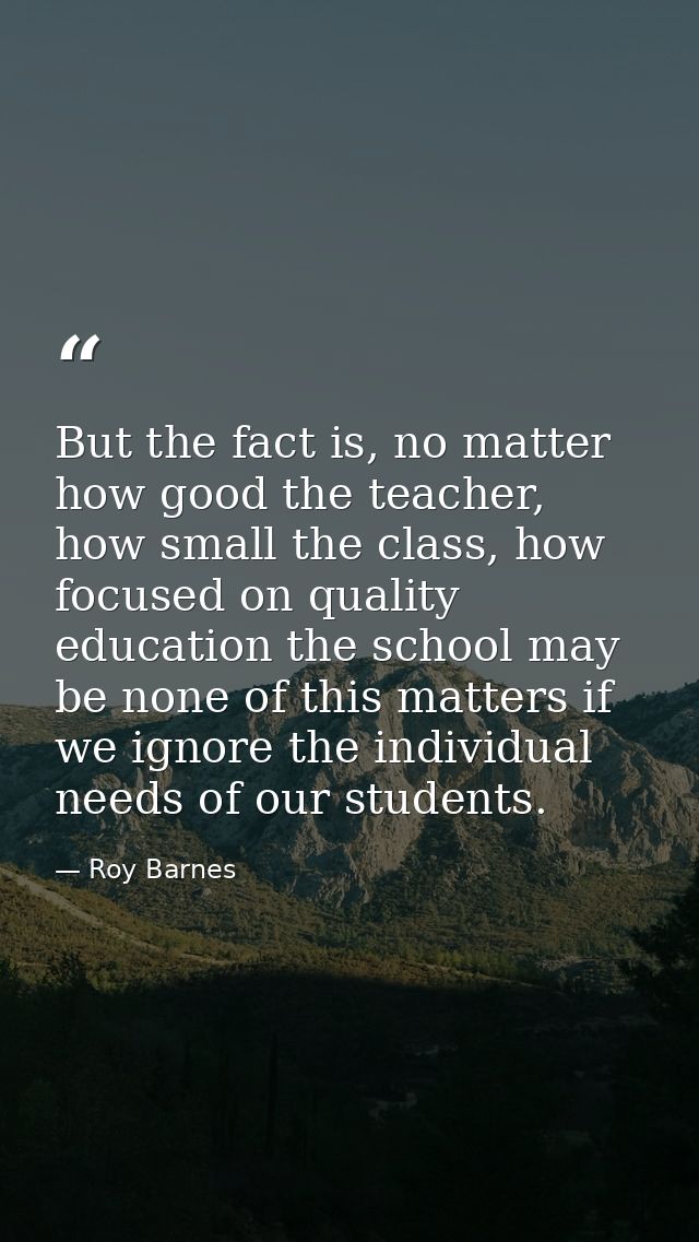 But the fact is, no matter how good the teacher, how small the class, how focused on quality education the school may be — Roy Barnes
