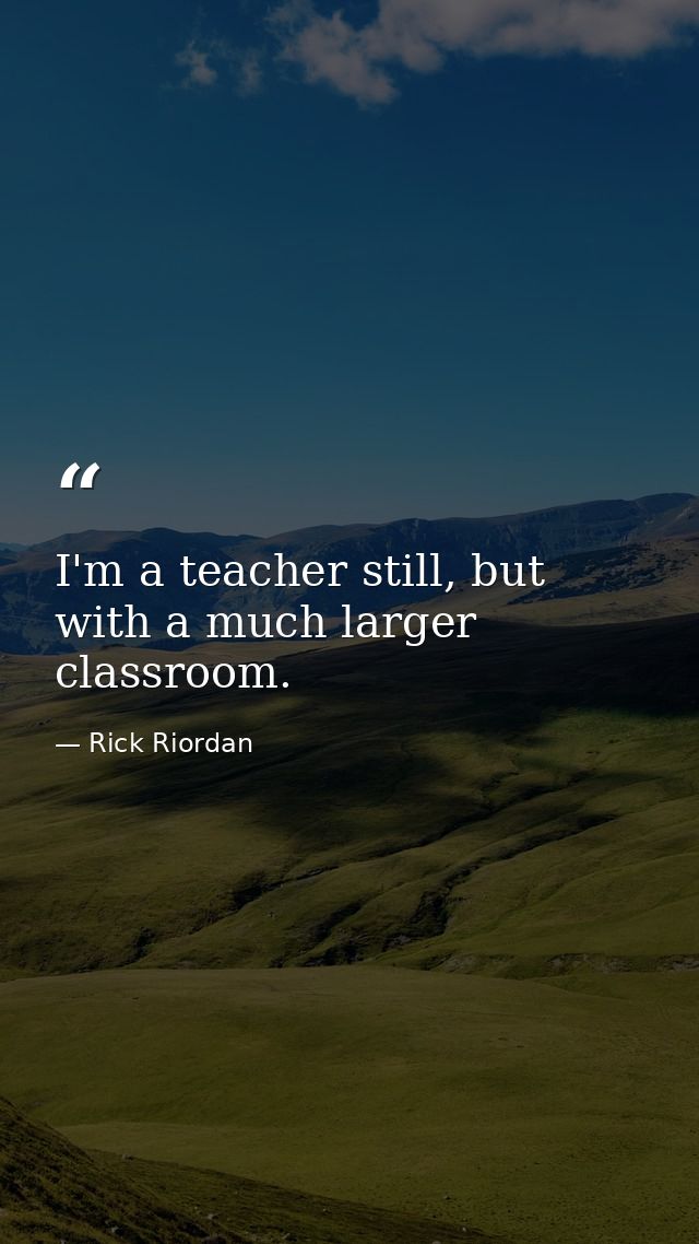 I'm a teacher still, but with a much larger classroom. — Rick Riordan