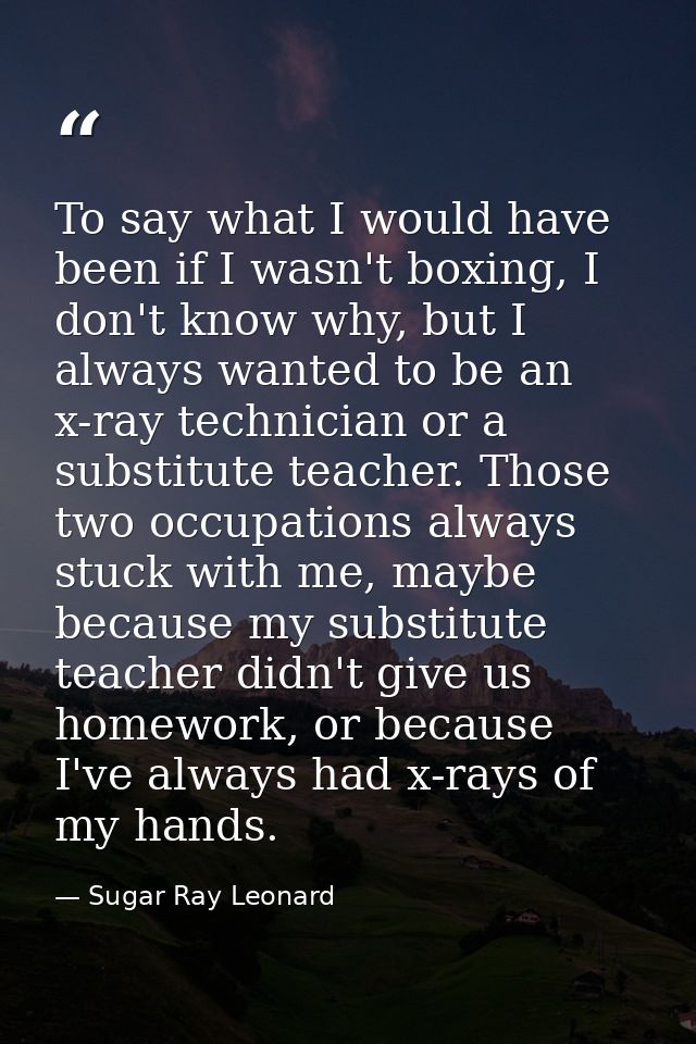 To say what I would have been if I wasn't boxing, I don't know why, but I always wanted to be an x-ray technician or a s — Sugar Ray Leonard