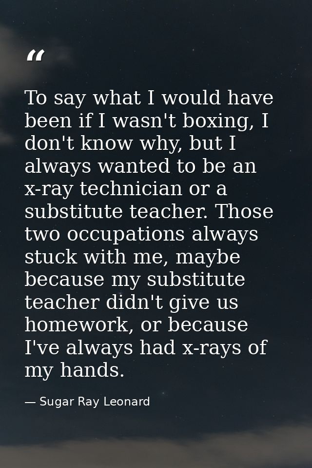 To say what I would have been if I wasn't boxing, I don't know why, but I always wanted to be an x-ray technician or a s — Sugar Ray Leonard