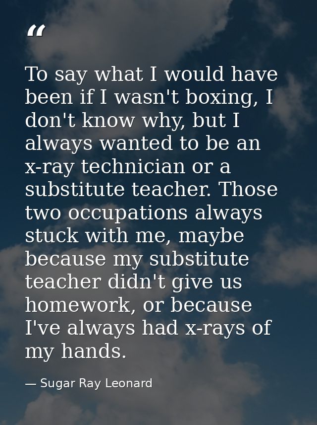 To say what I would have been if I wasn't boxing, I don't know why, but I always wanted to be an x-ray technician or a s — Sugar Ray Leonard