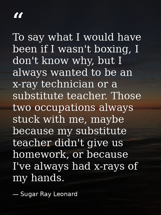 To say what I would have been if I wasn't boxing, I don't know why, but I always wanted to be an x-ray technician or a s — Sugar Ray Leonard