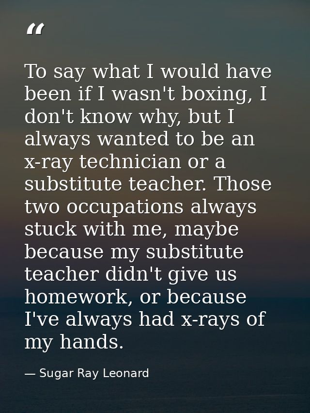 To say what I would have been if I wasn't boxing, I don't know why, but I always wanted to be an x-ray technician or a s — Sugar Ray Leonard