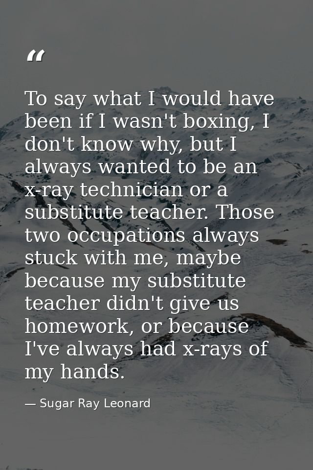 To say what I would have been if I wasn't boxing, I don't know why, but I always wanted to be an x-ray technician or a s — Sugar Ray Leonard
