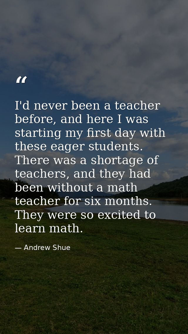 I'd never been a teacher before, and here I was starting my first day with these eager students. There was a shortage of — Andrew Shue