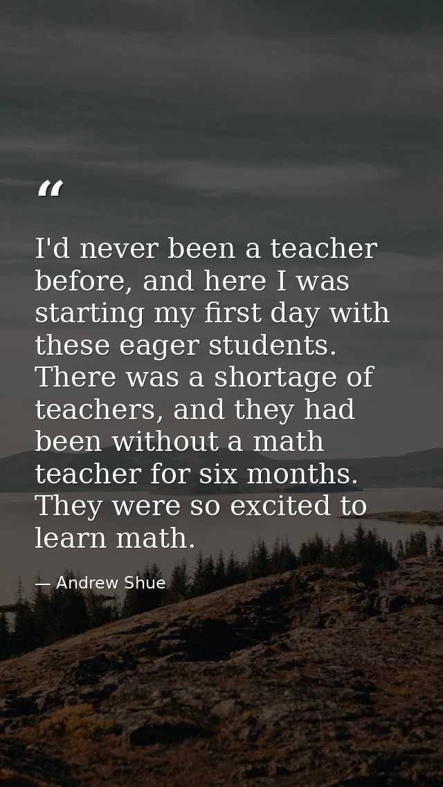 I'd never been a teacher before, and here I was starting my first day with these eager students. There was a shortage of — Andrew Shue