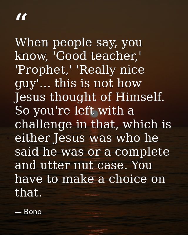 When people say, you know, 'Good teacher,' 'Prophet,' 'Really nice guy'... this is not how Jesus thought of Himself. So  — Bono