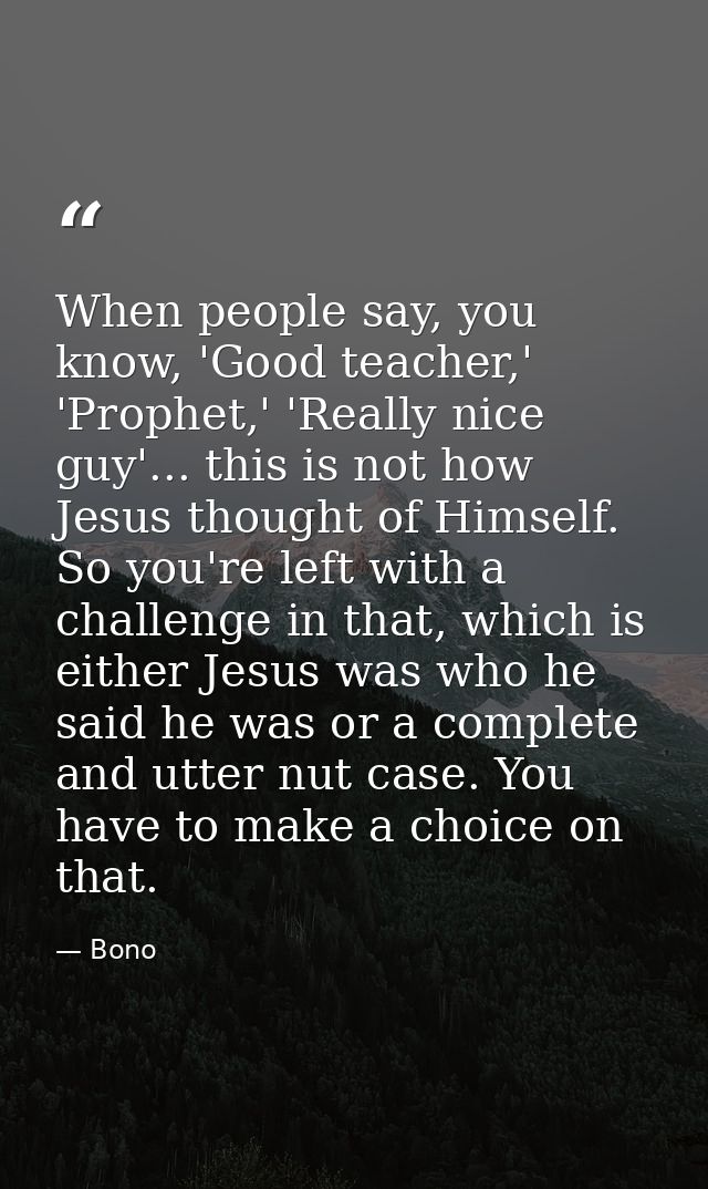 When people say, you know, 'Good teacher,' 'Prophet,' 'Really nice guy'... this is not how Jesus thought of Himself. So  — Bono