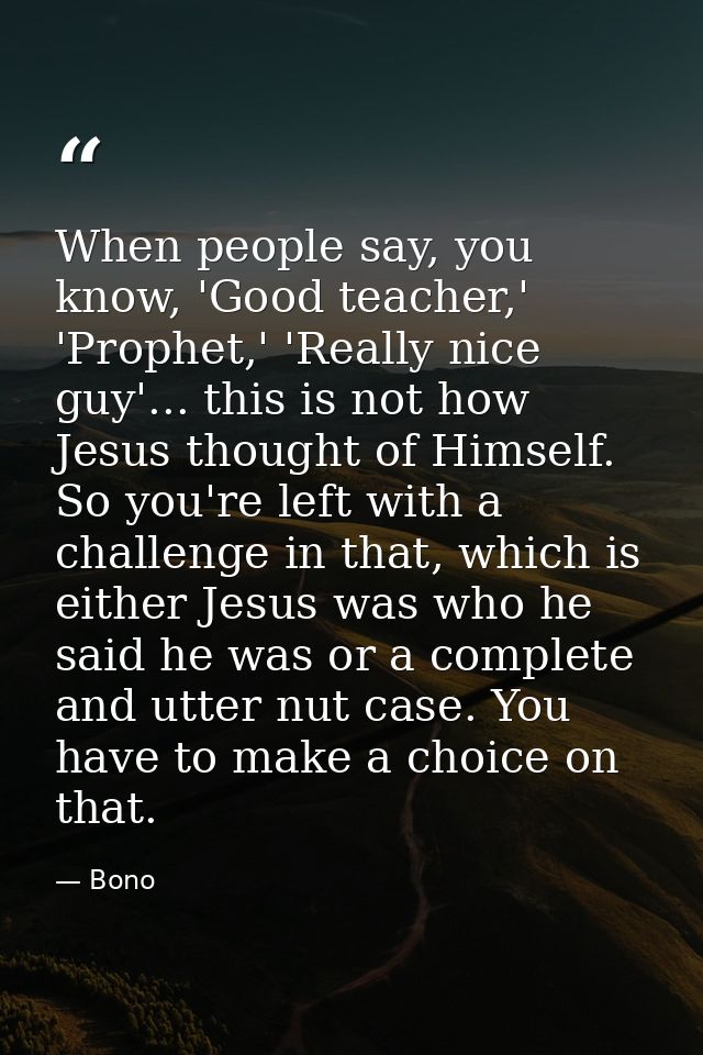 When people say, you know, 'Good teacher,' 'Prophet,' 'Really nice guy'... this is not how Jesus thought of Himself. So  — Bono