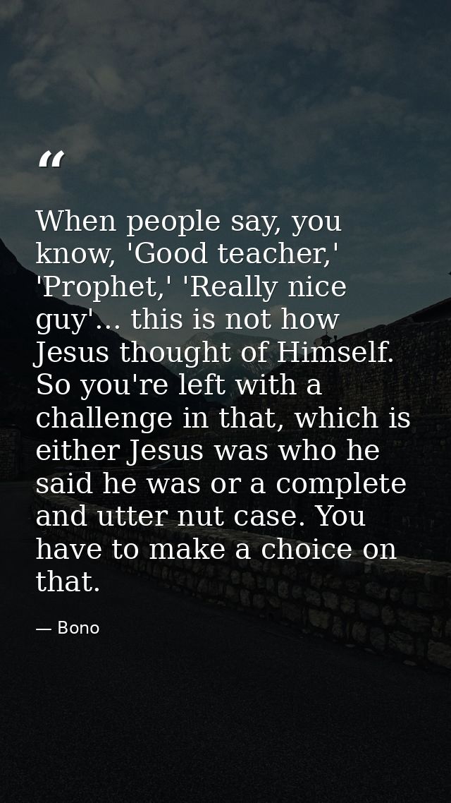 When people say, you know, 'Good teacher,' 'Prophet,' 'Really nice guy'... this is not how Jesus thought of Himself. So  — Bono