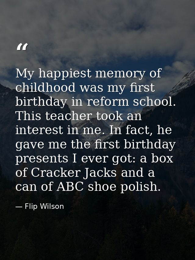 My happiest memory of childhood was my first birthday in reform school. This teacher took an interest in me. In fact, he — Flip Wilson