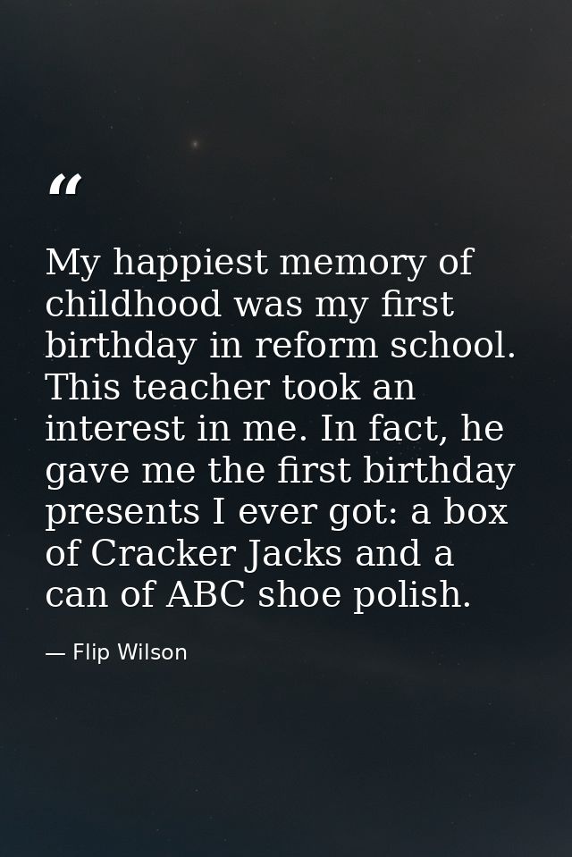 My happiest memory of childhood was my first birthday in reform school. This teacher took an interest in me. In fact, he — Flip Wilson