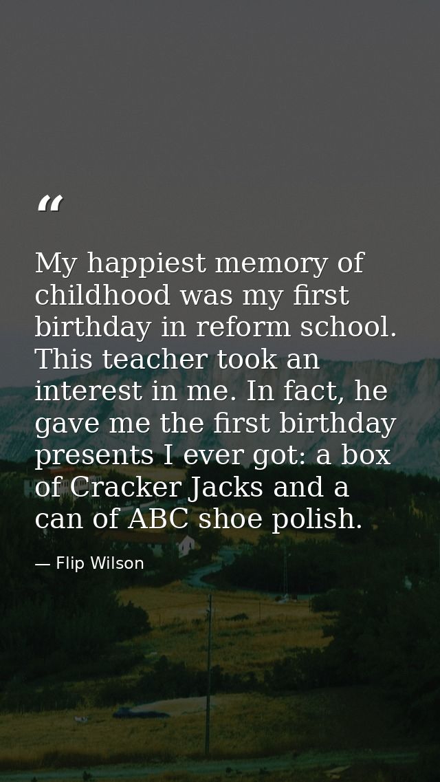 My happiest memory of childhood was my first birthday in reform school. This teacher took an interest in me. In fact, he — Flip Wilson