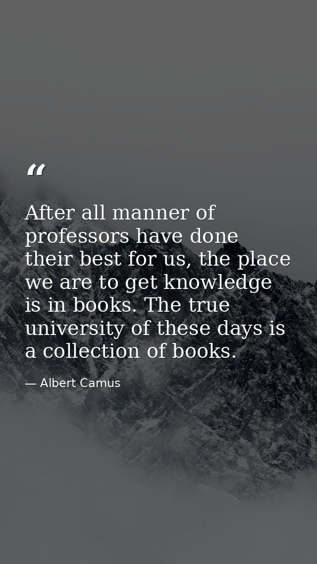 After all manner of professors have done their best for us, the place we are to get knowledge is in books. The true univ — Albert Camus
