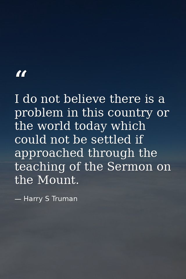 I do not believe there is a problem in this country or the world today which could not be settled if approached through  — Harry S Truman