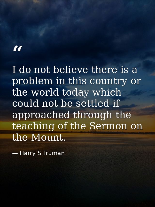 I do not believe there is a problem in this country or the world today which could not be settled if approached through  — Harry S Truman