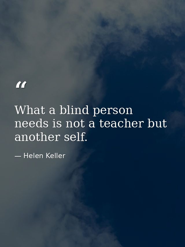 What a blind person needs is not a teacher but another self. — Helen Keller