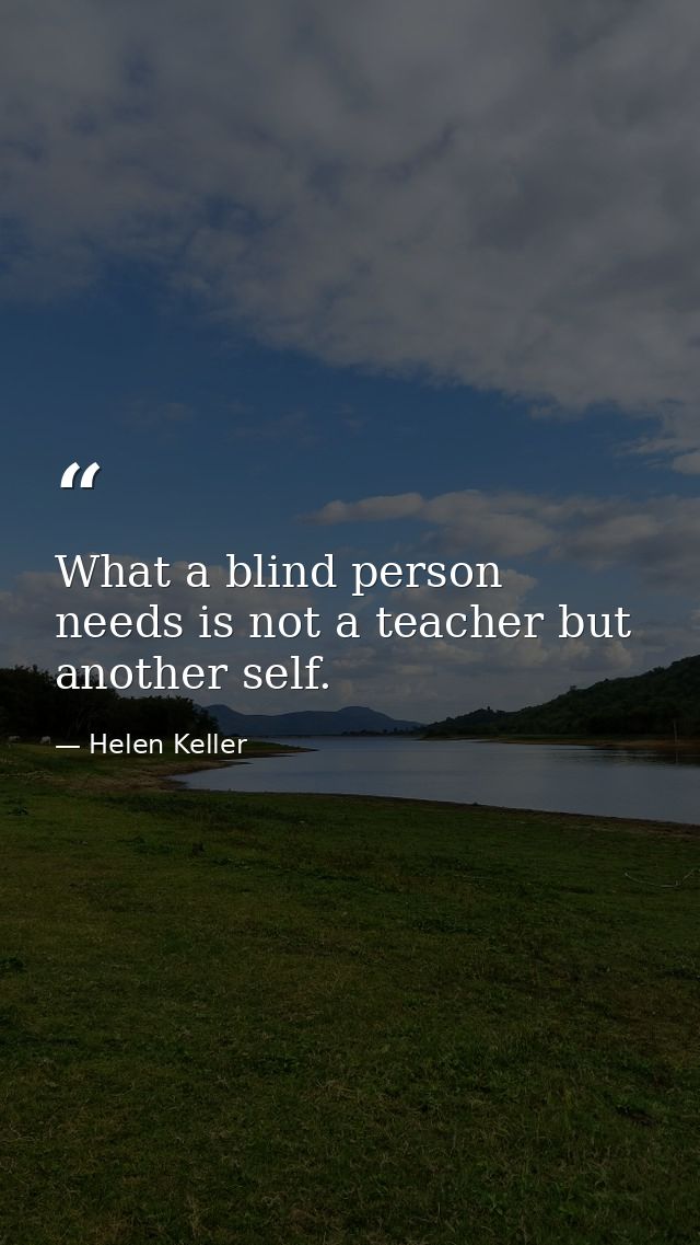 What a blind person needs is not a teacher but another self. — Helen Keller