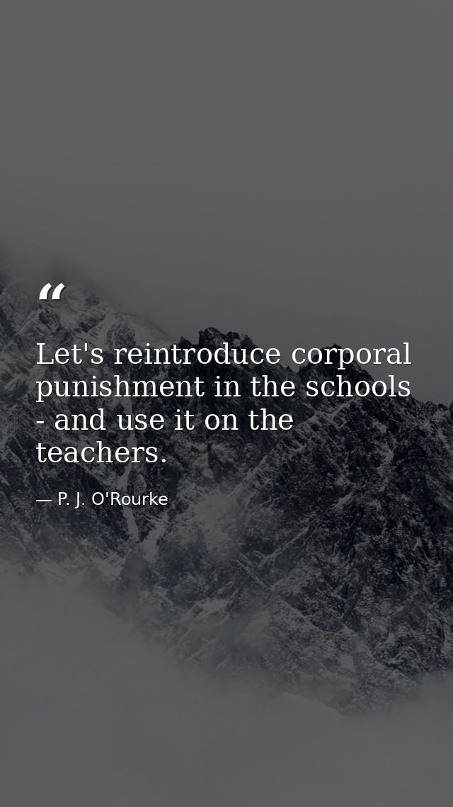 Let's reintroduce corporal punishment in the schools - and use it on the teachers. — P. J. O'Rourke