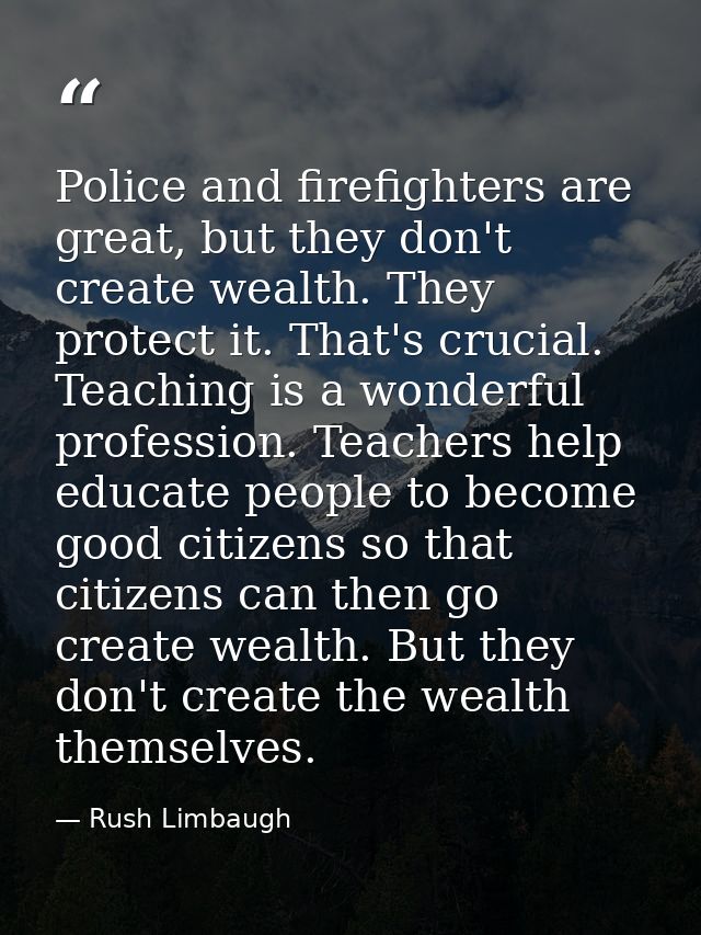 Police and firefighters are great, but they don't create wealth. They protect it. That's crucial. Teaching is a wonderfu — Rush Limbaugh