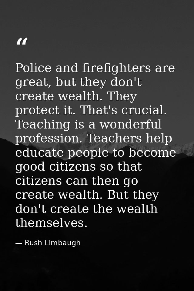Police and firefighters are great, but they don't create wealth. They protect it. That's crucial. Teaching is a wonderfu — Rush Limbaugh