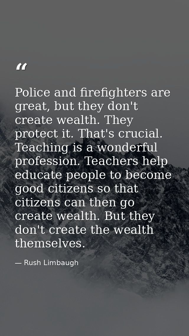 Police and firefighters are great, but they don't create wealth. They protect it. That's crucial. Teaching is a wonderfu — Rush Limbaugh