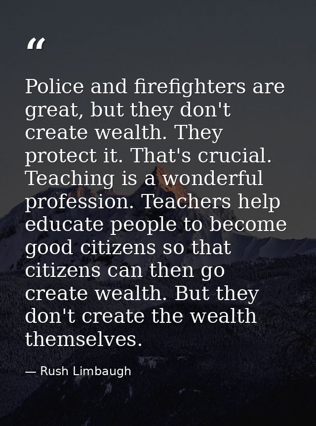 Police and firefighters are great, but they don't create wealth. They protect it. That's crucial. Teaching is a wonderfu — Rush Limbaugh