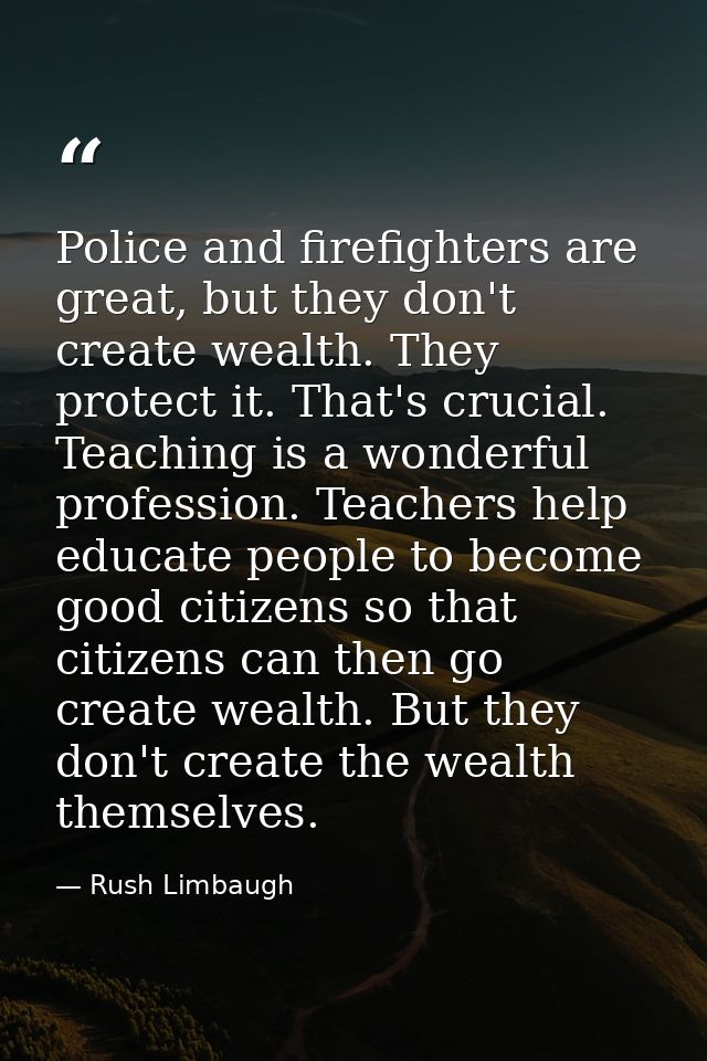 Police and firefighters are great, but they don't create wealth. They protect it. That's crucial. Teaching is a wonderfu — Rush Limbaugh