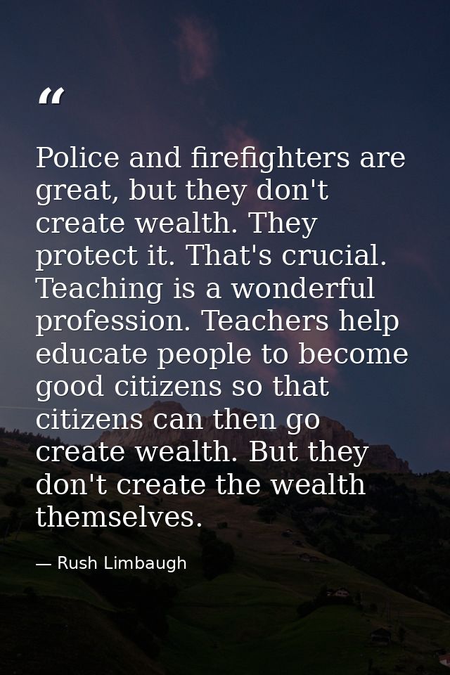 Police and firefighters are great, but they don't create wealth. They protect it. That's crucial. Teaching is a wonderfu — Rush Limbaugh