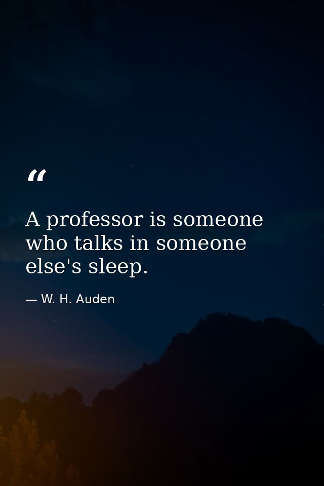 A professor is someone who talks in someone else's sleep. — W. H. Auden