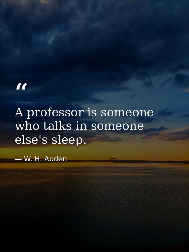 A professor is someone who talks in someone else's sleep. — W. H. Auden