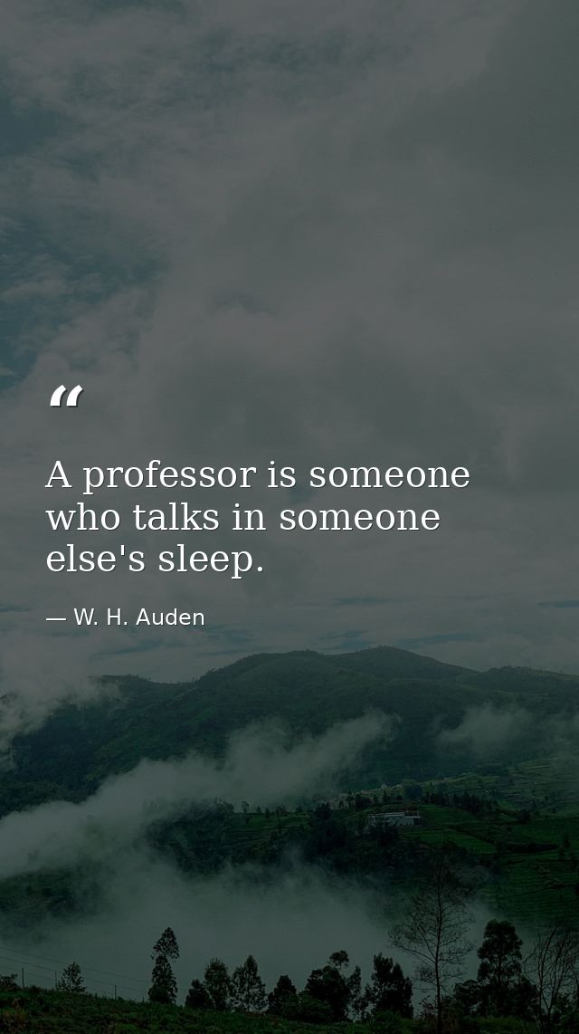 A professor is someone who talks in someone else's sleep. — W. H. Auden
