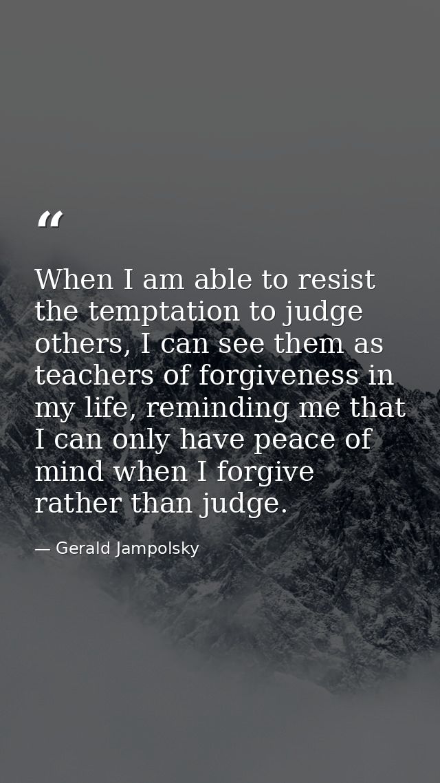 When I am able to resist the temptation to judge others, I can see them as teachers of forgiveness in my life, reminding — Gerald Jampolsky