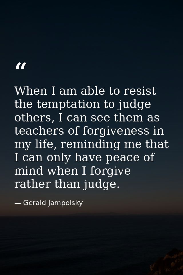 When I am able to resist the temptation to judge others, I can see them as teachers of forgiveness in my life, reminding — Gerald Jampolsky