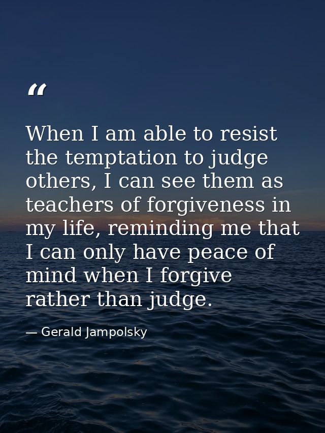When I am able to resist the temptation to judge others, I can see them as teachers of forgiveness in my life, reminding — Gerald Jampolsky